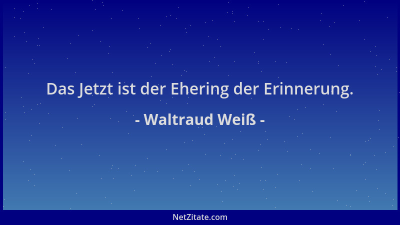 Waltraud Weiß - Das Jetzt ist der Ehering der Erinnerung....