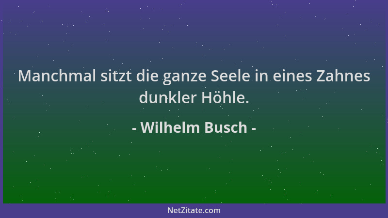 Wilhelm Busch - Manchmal sitzt die ganze Seele in eines Zahnes dunkler Höhle....