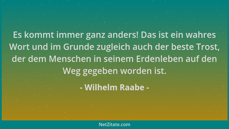 Wilhelm Raabe - Es kommt immer ganz anders! Das ist ein wahres Wort und im Grunde zugleich auch der beste Trost, der dem Me...