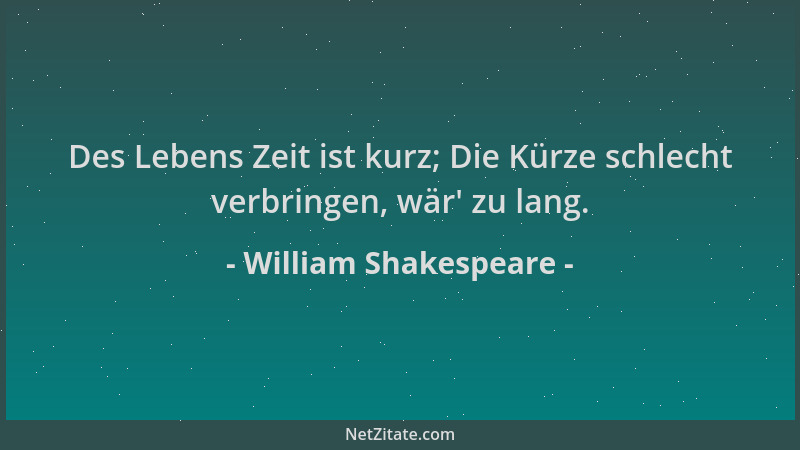 William Shakespeare - Des Lebens Zeit ist kurz; Die Kürze schlecht verbringen, wär ' zu lang....