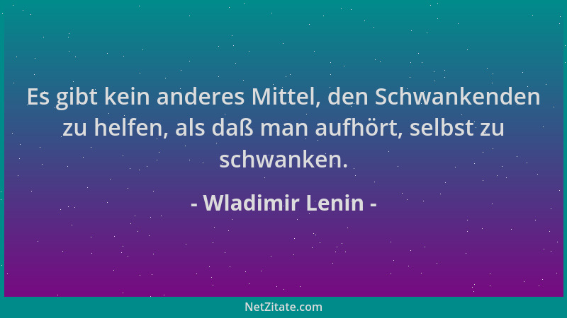 Wladimir Lenin - Es gibt kein anderes Mittel, den Schwankenden zu helfen, als daß man aufhört, selbst zu schwanken....