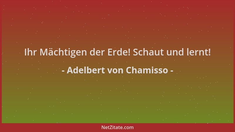 Adelbert von Chamisso - Ihr Mächtigen der Erde! Schaut und lernt!...
