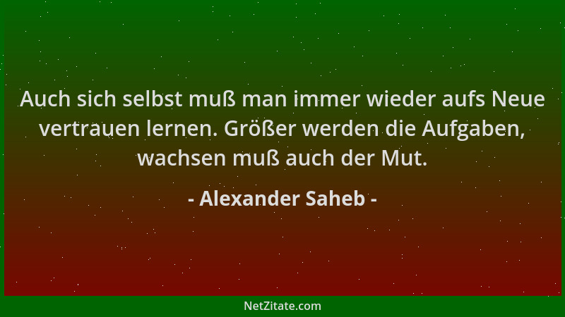 Alexander Saheb - Auch sich selbst muß man immer wieder aufs Neue vertrauen lernen. Größer werden die Aufgaben, wachsen muß...