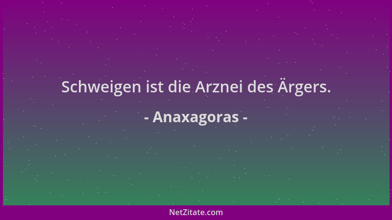 Anaxagoras - Schweigen ist die Arznei des Ärgers....
