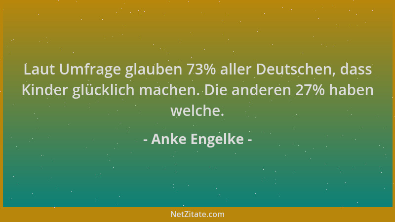 Anke Engelke - Laut Umfrage glauben 73% aller Deutschen, dass Kinder glücklich machen. Die anderen 27% haben welche....