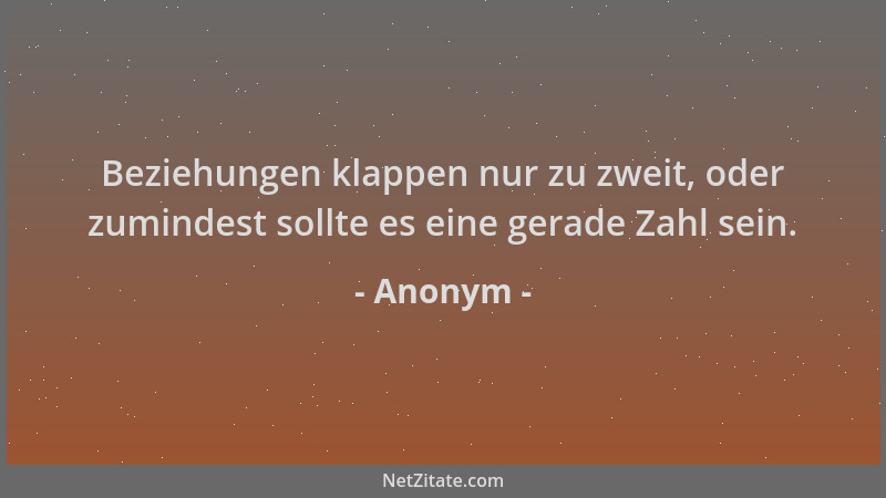 Anonym - Beziehungen klappen nur zu zweit, oder zumindest sollte es eine gerade Zahl sein....