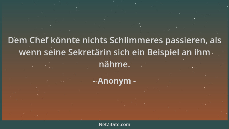 Anonym - Dem Chef könnte nichts Schlimmeres passieren, als wenn seine Sekretärin sich ein Beispiel an ihm nähme....