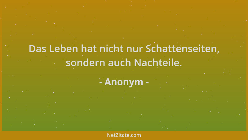 Anonym - Das Leben hat nicht nur Schattenseiten, sondern auch Nachteile....