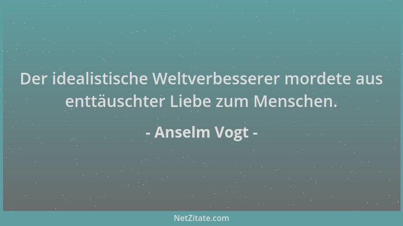 Anselm Vogt - Der idealistische Weltverbesserer mordete aus enttäuschter Liebe zum Menschen....
