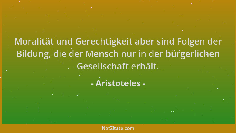 Aristoteles - Moralität und Gerechtigkeit aber sind Folgen der Bildung, die der Mensch nur in der bürgerlichen Gesellschaft...