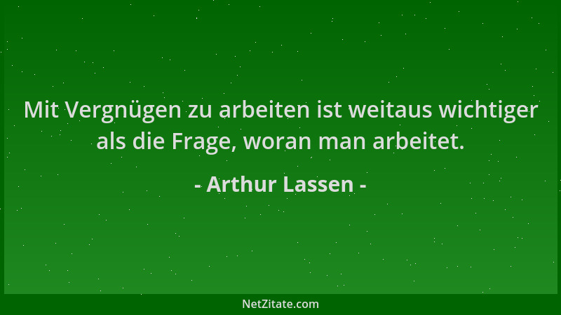 Arthur Lassen - Mit Vergnügen zu arbeiten ist weitaus wichtiger als die Frage, woran man arbeitet....