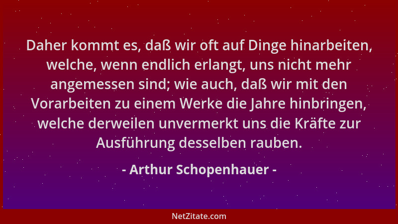Arthur Schopenhauer - Daher kommt es, daß wir oft auf Dinge hinarbeiten, welche, wenn endlich erlangt, uns nicht mehr angem...