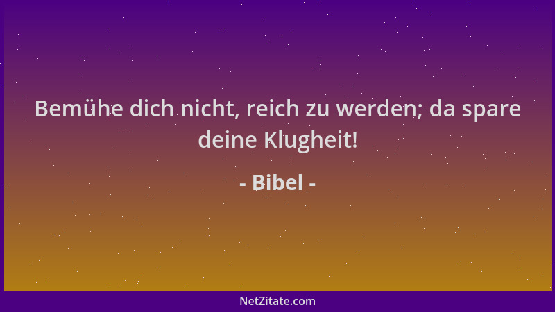Bibel - Bemühe dich nicht, reich zu werden; da spare deine Klugheit!...