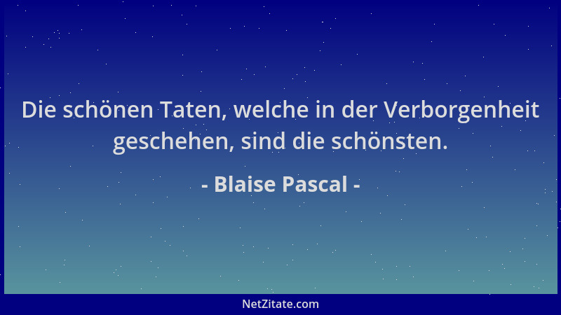 Blaise Pascal - Die schönen Taten, welche in der Verborgenheit geschehen, sind die schönsten....