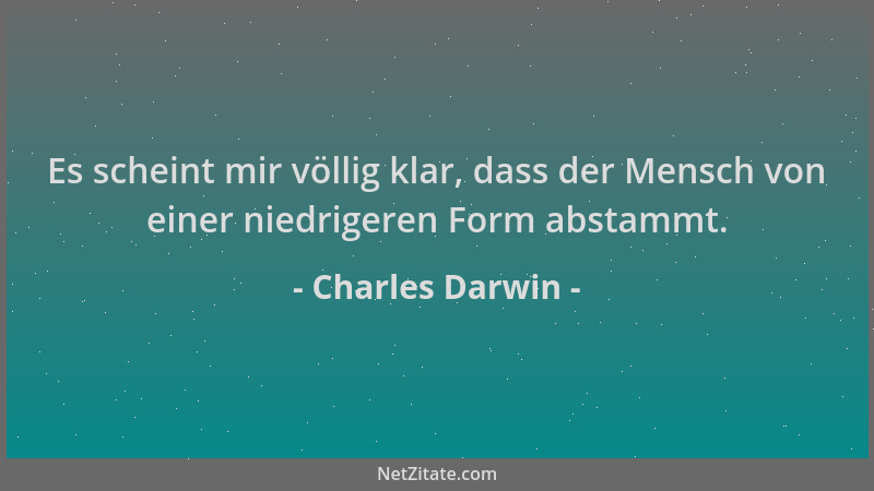 Charles Darwin - Es scheint mir völlig klar, dass der Mensch von einer niedrigeren Form abstammt....
