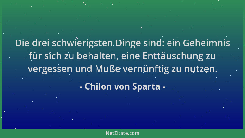 Chilon von Sparta - Die drei schwierigsten Dinge sind: ein Geheimnis für sich zu behalten, eine Enttäuschung zu vergessen u...