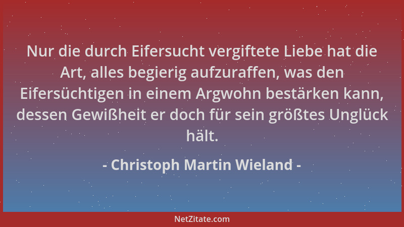 Christoph Martin Wieland - Nur die durch Eifersucht vergiftete Liebe hat die Art, alles begierig aufzuraffen, was den Eifer...