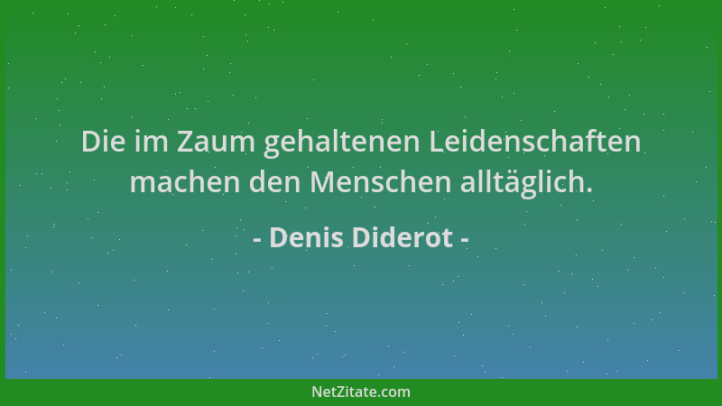 Denis Diderot - Die im Zaum gehaltenen Leidenschaften machen den Menschen alltäglich....
