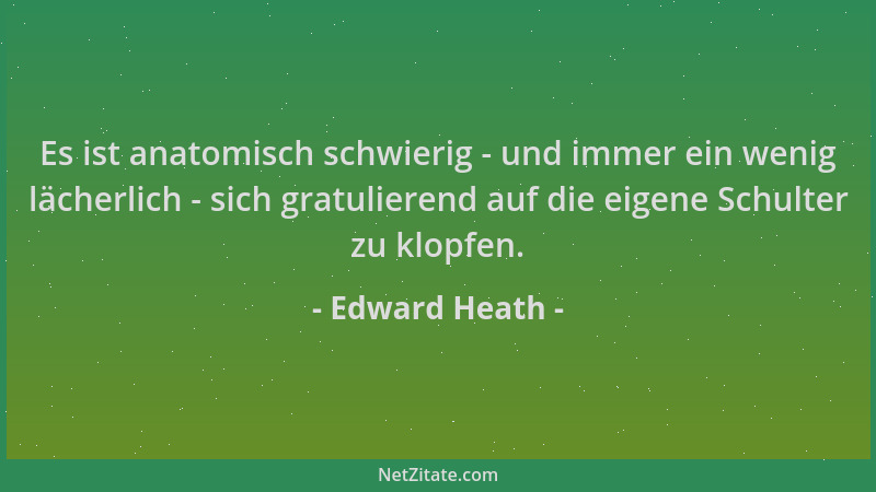 Edward Heath - Es ist anatomisch schwierig - und immer ein wenig lächerlich - sich gratulierend auf die eigene Schulter zu...