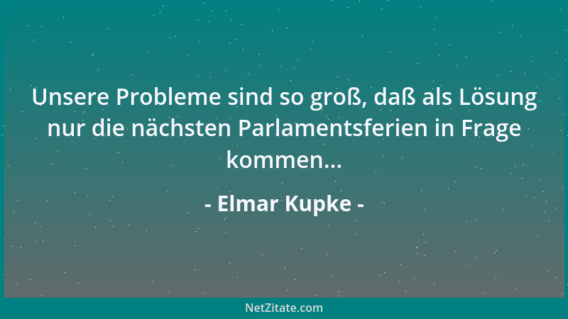 Elmar Kupke - Unsere Probleme sind so groß, daß als Lösung nur die nächsten Parlamentsferien in Frage kommen......