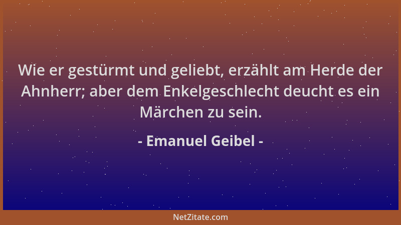 Emanuel Geibel - Wie er gestürmt und geliebt, erzählt am Herde der Ahnherr; aber dem Enkelgeschlecht deucht es ein Märchen...