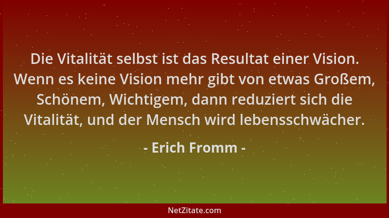 Erich Fromm - Die Vitalität selbst ist das Resultat einer Vision. Wenn es keine Vision mehr gibt von etwas Großem, Schönem,...