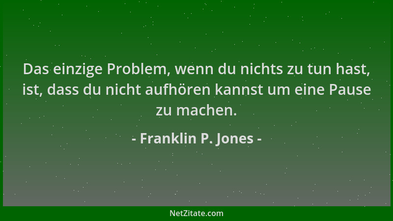 Franklin P. Jones - Das einzige Problem, wenn du nichts zu tun hast, ist, dass du nicht aufhören kannst um eine Pause zu ma...