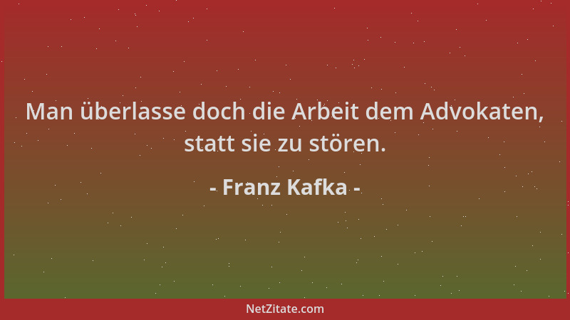 Franz Kafka - Man überlasse doch die Arbeit dem Advokaten, statt sie zu stören....