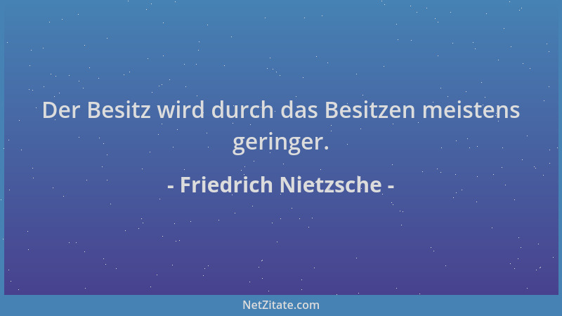 Friedrich Nietzsche - Der Besitz wird durch das Besitzen meistens geringer....