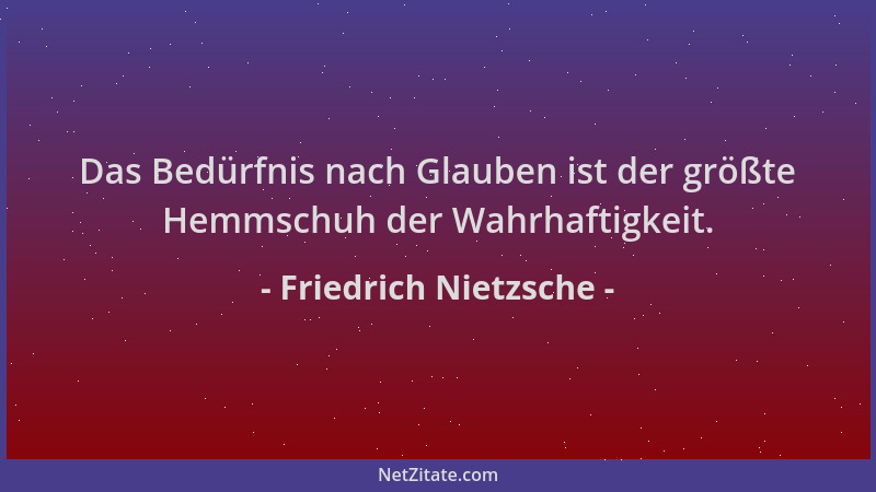 Friedrich Nietzsche - Das Bedürfnis nach Glauben ist der größte Hemmschuh der Wahrhaftigkeit....