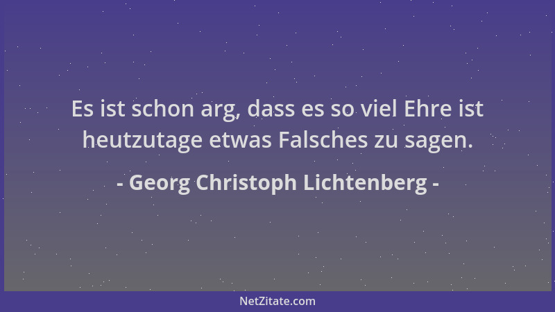 Georg Christoph Lichtenberg - Es ist schon arg, dass es so viel Ehre ist heutzutage etwas Falsches zu sagen....