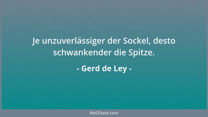 Gerd de Ley - Je unzuverlässiger der Sockel, desto schwankender die Spitze....