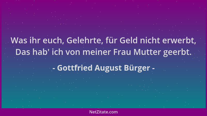 Gottfried August Bürger - Was ihr euch, Gelehrte, für Geld nicht erwerbt, Das hab ' ich von meiner Frau Mutter geerbt....