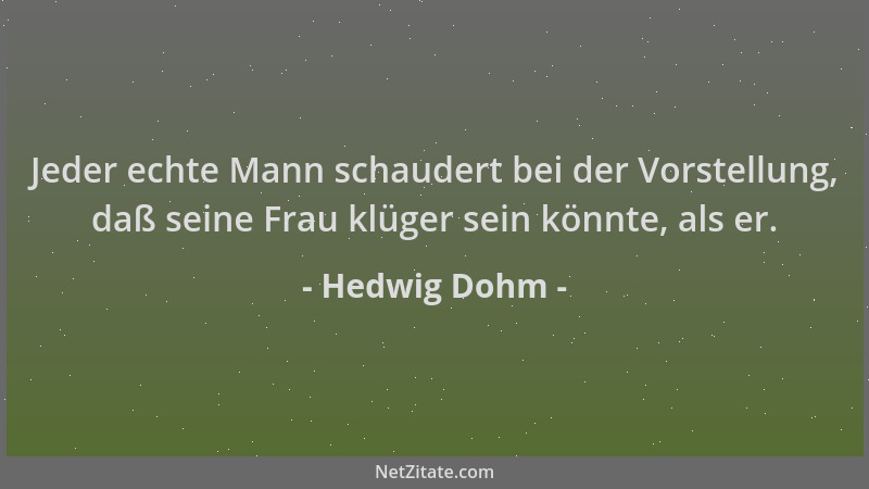 Hedwig Dohm - Jeder echte Mann schaudert bei der Vorstellung, daß seine Frau klüger sein könnte, als er....