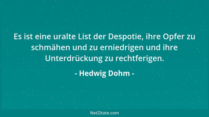 Hedwig Dohm - Es ist eine uralte List der Despotie, ihre Opfer zu schmähen und zu erniedrigen und ihre Unterdrückung zu rec...