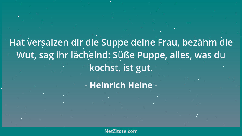 Heinrich Heine - Hat versalzen dir die Suppe deine Frau, bezähm die Wut, sag ihr lächelnd: Süße Puppe, alles, was du kochst...