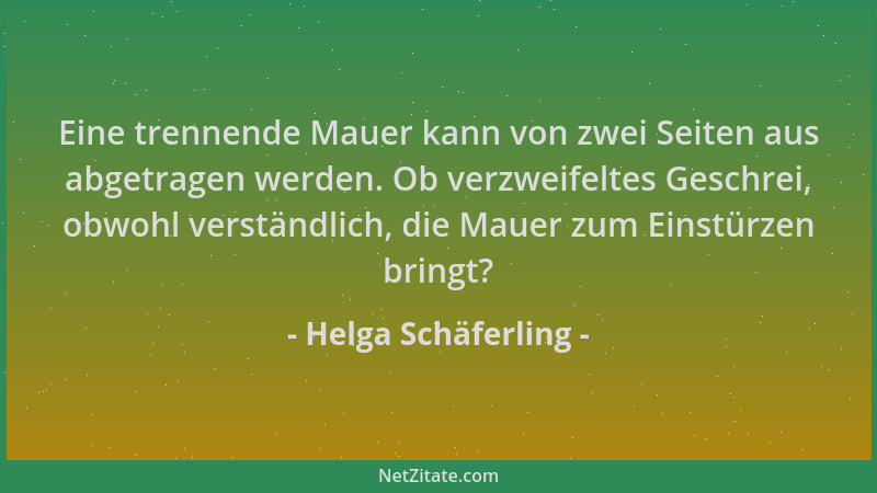 Helga Schäferling - Eine trennende Mauer kann von zwei Seiten aus abgetragen werden. Ob verzweifeltes Geschrei, obwohl vers...
