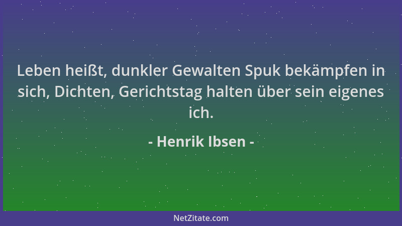 Henrik Ibsen - Leben heißt, dunkler Gewalten Spuk bekämpfen in sich, Dichten, Gerichtstag halten über sein eigenes ich....