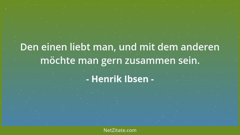 Henrik Ibsen - Den einen liebt man, und mit dem anderen möchte man gern zusammen sein....