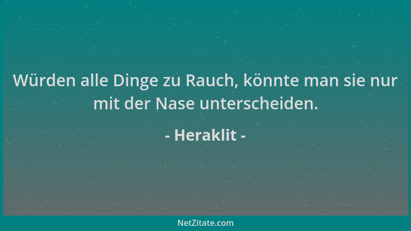 Heraklit - Würden alle Dinge zu Rauch, könnte man sie nur mit der Nase unterscheiden....