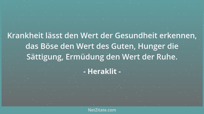 Heraklit - Krankheit lässt den Wert der Gesundheit erkennen, das Böse den Wert des Guten, Hunger die Sättigung, Ermüdung de...