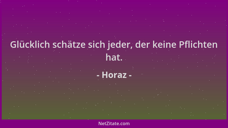 Horaz - Glücklich schätze sich jeder, der keine Pflichten hat....