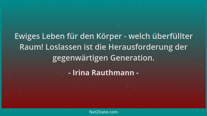 Irina Rauthmann - Ewiges Leben für den Körper - welch überfüllter Raum! Loslassen ist die Herausforderung der gegenwärtigen...