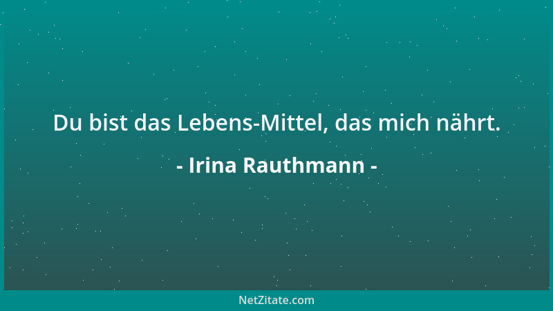 Irina Rauthmann - Du bist das Lebens-Mittel, das mich nährt....