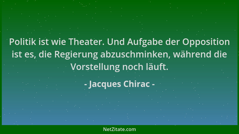 Jacques Chirac - Politik ist wie Theater. Und Aufgabe der Opposition ist es, die Regierung abzuschminken, während die Vorst...