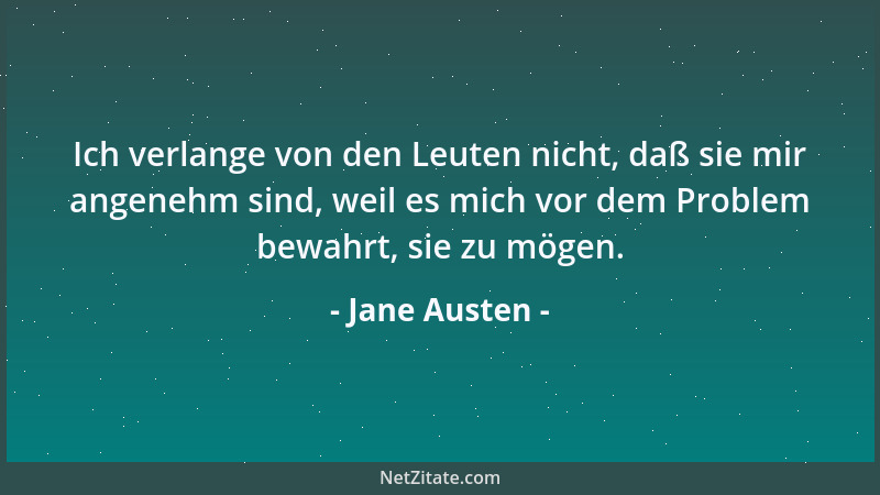 Jane Austen - Ich verlange von den Leuten nicht, daß sie mir angenehm sind, weil es mich vor dem Problem bewahrt, sie zu mö...