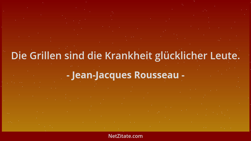 Jean-Jacques Rousseau - Die Grillen sind die Krankheit glücklicher Leute....