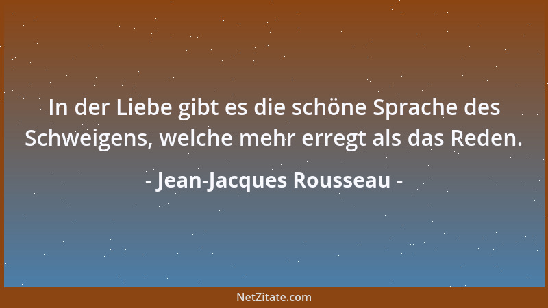 Jean-Jacques Rousseau - In der Liebe gibt es die schöne Sprache des Schweigens, welche mehr erregt als das Reden....