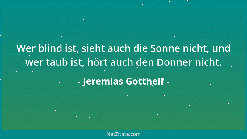 Jeremias Gotthelf - Wer blind ist, sieht auch die Sonne nicht, und wer taub ist, hört auch den Donner nicht....