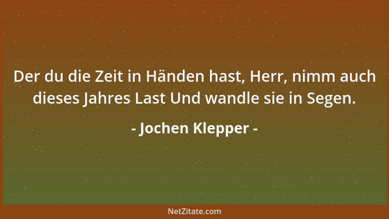 Jochen Klepper - Der du die Zeit in Händen hast, Herr, nimm auch dieses Jahres Last Und wandle sie in Segen....